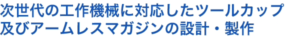 次世代の工作機械に対応したツールカップ及びアームレスマガジンの設計・製作