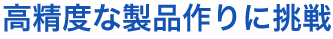 高精度な製品作りに挑戦