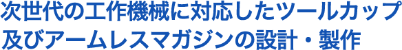 次世代の工作機械に対応したツールカップ及びアームレスマガジンの設計・製作