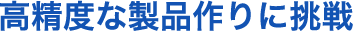 高精度な製品作りに挑戦